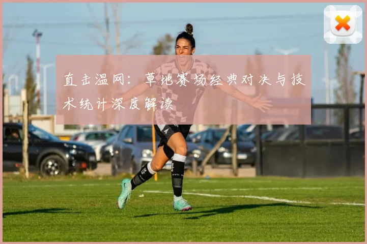 直击温网:草地赛场经典对决与技术统计深度解读