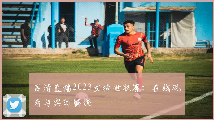 高清直播2023女排世联赛：在线观看与实时解说