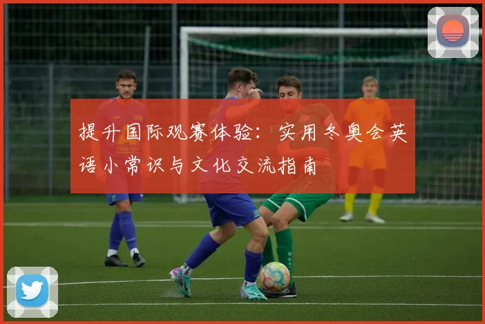 提升国际观赛体验:实用冬奥会英语小常识与文化交流指南