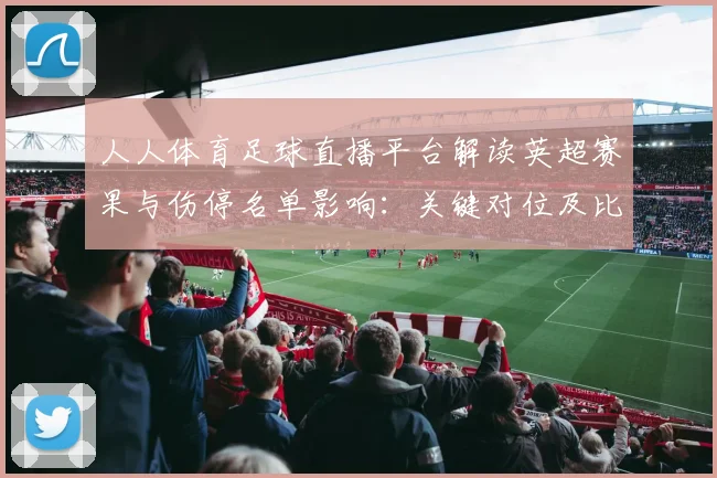 人人体育足球直播平台解读英超赛果与伤停名单影响:关键对位及比赛节奏