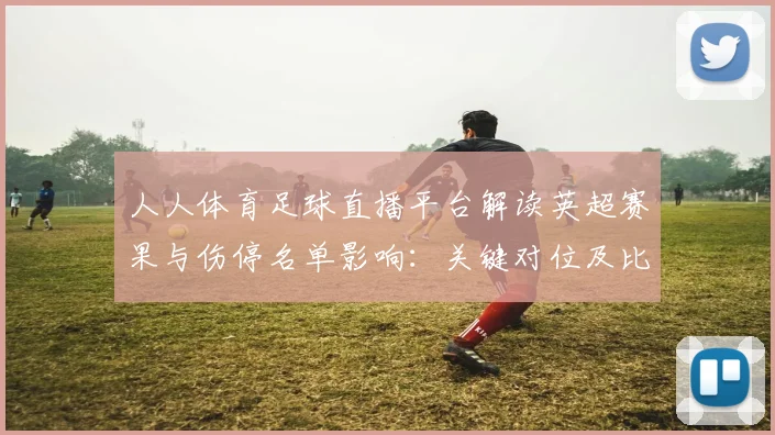 人人体育足球直播平台解读英超赛果与伤停名单影响：关键对位及比赛节奏