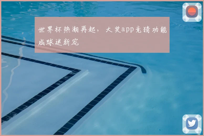 世界杯热潮再起，大奖app竞猜功能成球迷新宠