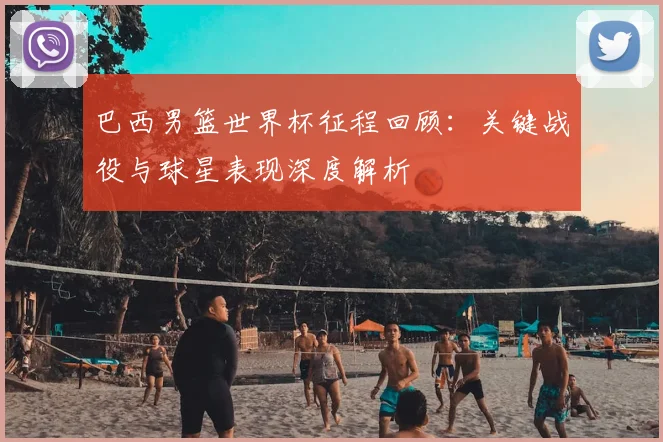 巴西男篮世界杯征程回顾：关键战役与球星表现深度解析